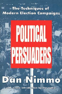 Political Persuaders: The Techniques of Modern Election Campaigns by Dan Nimmo