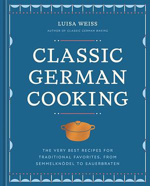 Classic German Cooking: The Very Best Recipes for Traditional Favorites, from Semmelknödel to Sauerbraten by Luisa Weiss