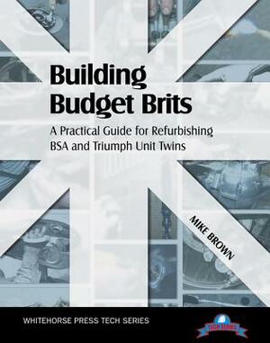 Building Budget Brits: A Practical Guide for Refurbishing BSA and Triumph Unit Twins by Mike Brown