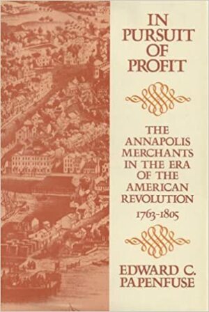 In Pursuit of Profit: The Annapolis Merchants in the Era of the American Revolution, 1763-1805 by Edward C. Papenfuse
