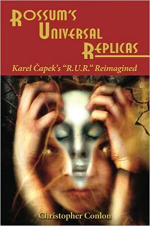 Rossum\'s Universal Replicas: Karel Capek\'s R.U.R. Reimagined by Christopher Conlon