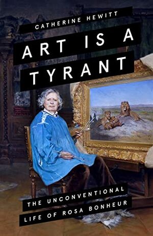 Art is a Tyrant: The Unconventional Life of Rosa Bonheur by Catherine Hewitt