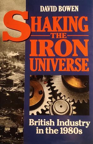 Shaking the Iron Universe: British Industry in the 1980s by David Bowen