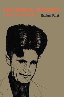 The Orwell Mystique: A Study in Male Ideology by Daphne Patai