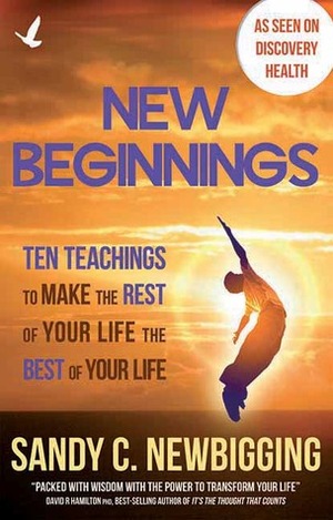 New Beginnings: Ten Teachings for Making the Rest of Your Life the Best of Your Life by Sandy C. Newbigging