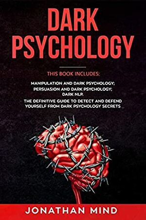 Dark Psychology: This Book Includes: Manipulation and Dark Psychology; Persuasion and Dark Psychology; Dark NLP. The Definitive Guide to Detect and Defend Yourself from Dark Psychology Secrets by Jonathan Mind