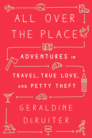 All Over the Place: Adventures in Travel, True Love, and Petty Theft by Geraldine DeRuiter