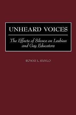 Unheard Voices: The Effects of Silence on Lesbian and Gay Educators by Ronni L. Sanlo