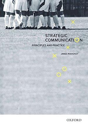 Strategic Communication: Principles and Practice by James Mahoney