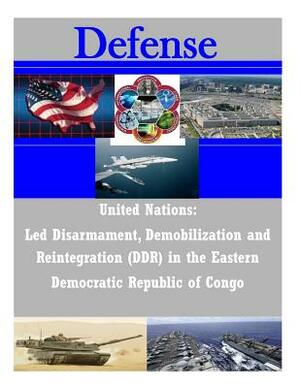 United Nations: Led Disarmament, Demobilization and Reintegration (DDR) in the Eastern Democratic Republic of Congo by Naval Postgraduate School