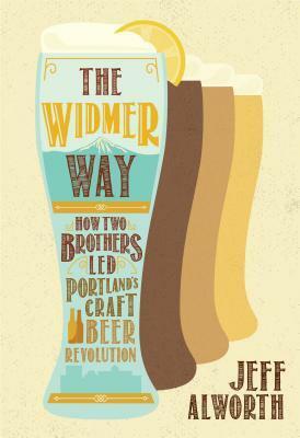 The Widmer Way: How Two Brothers Led Portland's Craft Beer Revolution by Jeff Alworth