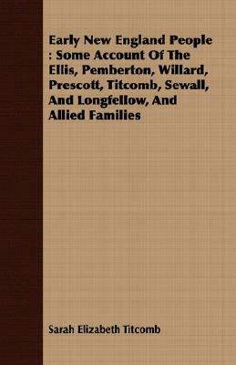 Early New England People: Some Account of the Ellis, Pemberton, Willard, Prescott, Titcomb, Sewall, and Longfellow, and Allied Families by Sarah Elizabeth Titcomb