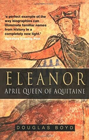 Eleanor: April Queen Of Aquitaine by Douglas Boyd