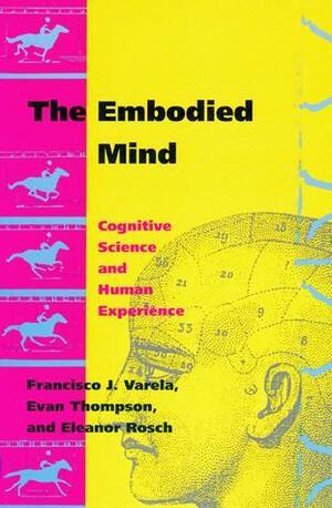 The Embodied Mind: Cognitive Science and Human Experience by Evan Thompson, Eleanor Rosch, Francisco J. Varela