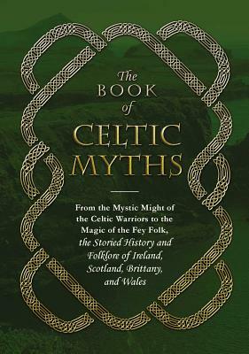 The Book of Celtic Myths: From the Mystic Might of the Celtic Warriors to the Magic of the Fey Folk, the Storied History and Folklore of Ireland by Adams Media