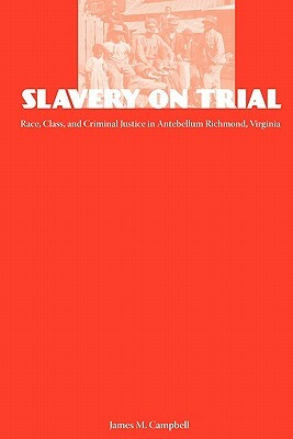 Slavery on Trial: Race, Class, and Criminal Justice in Antebellum Richmond, Virginia by James Campbell