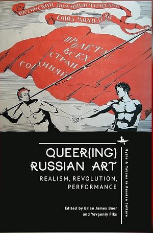 Queer(ing) Russian Art: Realism, Revolution, Performance by Brian James Baer, Yevgeniy Fiks