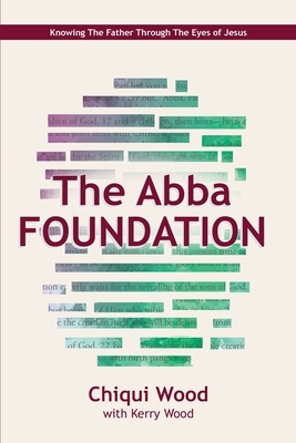 The Abba Foundation: Knowing the Father through the Eyes of Jesus by Chiqui Wood, Kerry Wood