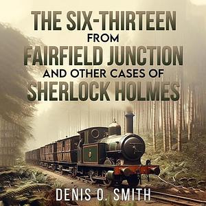 The Six-Thirteen from Fairfield Junction and Other Cases of Sherlock Holmes by Denis O. Smith