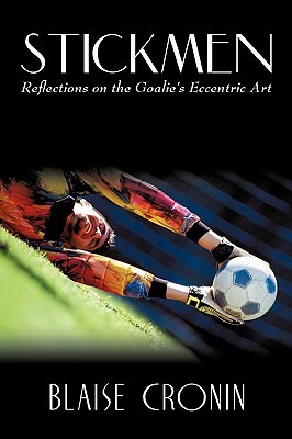 Stickmen: Reflections on the Goalie's Eccentric Art by Blaise Cronin