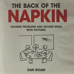 Back Of The Napkin: Solving Problems And Selling Ideas With Pictures by Dan Roam