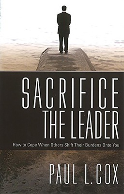 Sacrifice the Leader: How to Cope When Others Shift Their Burdens Onto You by Paul L. Cox