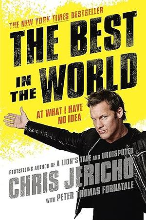 The Best in the World: At What I Have No Idea by Peter T. Fornatale, Chris Jericho