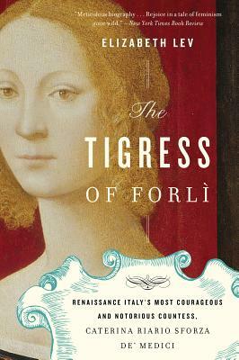 The Tigress of Forli: Renaissance Italy's Most Courageous and Notorious Countess, Caterina Riario Sforza De' Medici by Elizabeth Lev