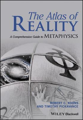 The Atlas of Reality: A Comprehensive Guide to Metaphysics by Timothy Pickavance, Robert C. Koons