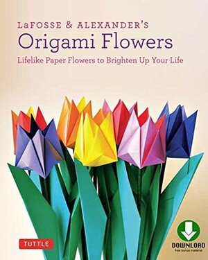 LaFosse & Alexander's Origami Flowers: Lifelike Paper Flowers to Brighten Up Your Life by Michael G. LaFosse, Richard L. Alexander