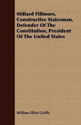 Millard Fillmore, Constructive Statesman, Defender of the Constitution, President of the United States by William Elliot Griffis