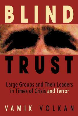 Blind Trust: Large Groups and Their Leaders in Times of Crisis and Terror by Vamik Volkan