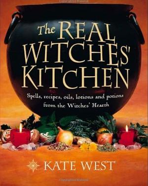 The Real Witches' Kitchen: Spells, Recipes, Oils, Lotions and Potions from the Witches' Hearth by Kate West