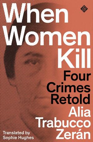 When Women Kill: Four Crimes Retold by Alia Trabucco Zerán