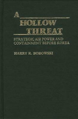 A Hollow Threat: Strategic Air Power and Containment Before Korea by Harry R. Borowski