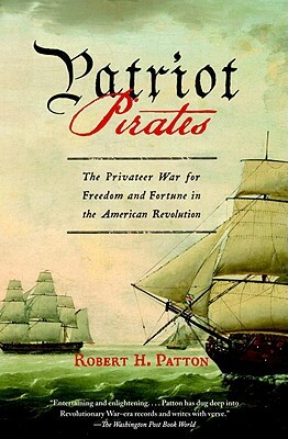 Patriot Pirates: The Privateer War for Freedom and Fortune in the American Revolution by Robert H. Patton