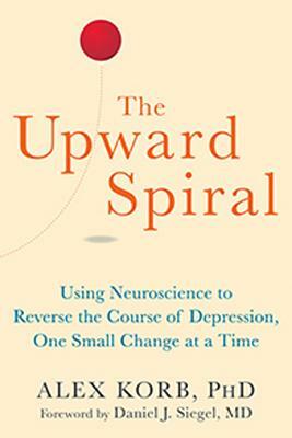 The Upward Spiral: Using Neuroscience to Reverse the Course of Depression, One Small Change at a Time by Alex Korb