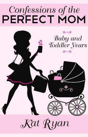 Confessions Of The Perfect Mom: Baby and Toddler Years by Kat Ryan
