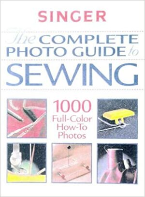 Complete Photo Guide to Sewing: 1000 Full-Color How-To Photos by Singer Sewing Company