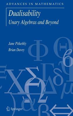 Dualisability: Unary Algebras and Beyond by Jane G. Pitkethly, Brian A. Davey