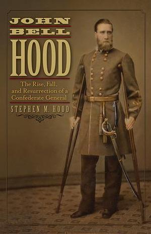 John Bell Hood: The Rise, Fall, and Resurrection of a Confederate General by Stephen M. Hood, Stephen M. Hood