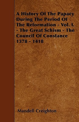 A History Of The Papacy During The Period Of The Reformation - Vol. I. - The Great Schism - The Council Of Constance 1378 - 1418 by Mandell Creighton