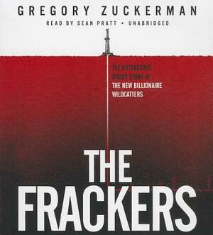 The Frackers: The Outrageous Inside Story of the New Billionaire Wildcatters by Gregory Zuckerman