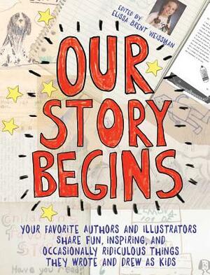 Our Story Begins: Your Favorite Authors and Illustrators Share Fun, Inspiring, and Occasionally Ridiculous Things They Wrote and Drew as by Elissa Brent Weissman, Tom Angleberger, Kwame Alexander