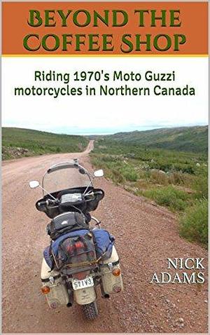Beyond the Coffee Shop: Riding 1970's Moto Guzzi motorcycles in Northern Canada by Nick Adams, Nick Adams