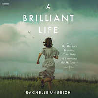 A Brilliant Life: My Mother's Inspiring True Story of Surviving the Holocaust by Rachelle Unreich