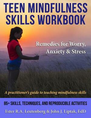 Teen Mindfulness Skills Workbook; Remedies for Worry, Anxiety & Stress: A practitioner's guide to teaching mindfulness skills by John J. Liptak, Ester R. a. Leutenberg
