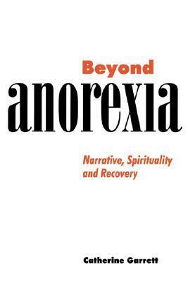 Beyond Anorexia: Narrative, Spirituality and Recovery by Catherine Garrett