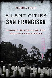 Silent Cities San Francisco: Hidden Histories of the Region's Cemeteries by Jessica Ferri
