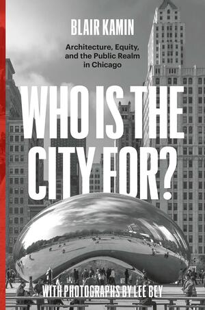 Who Is the City For?: Architecture, Equity, and the Public Realm in Chicago by Blair Kamin